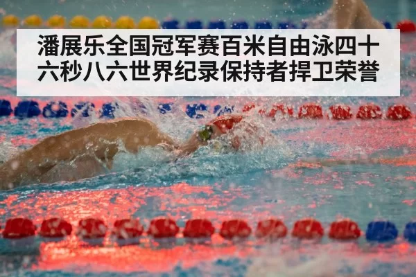潘展乐全国冠军赛百米自由泳四十六秒八六世界纪录保持者捍卫荣誉