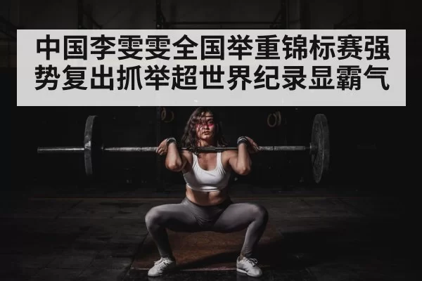 中国李雯雯全国举重锦标赛强势复出抓举超世界纪录显霸气