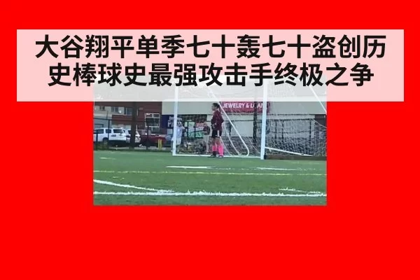 大谷翔平单季七十轰七十盗创历史棒球史最强攻击手终极之争