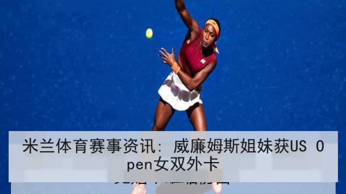 米兰体育赛事资讯: 威廉姆斯姐妹获US Open女双外卡 米兰体育赛事资讯: 威廉姆斯姐妹获US Open女双外卡