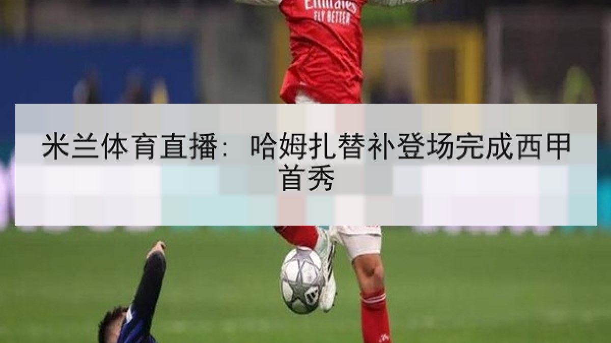 米兰体育直播: 哈姆扎替补登场完成西甲首秀