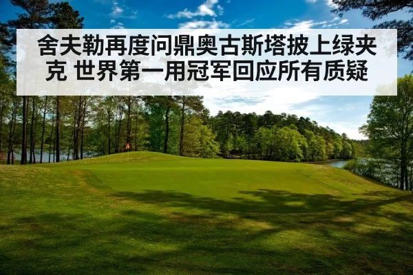 舍夫勒再度问鼎奥古斯塔披上绿夹克 世界第一用冠军回应所有质疑