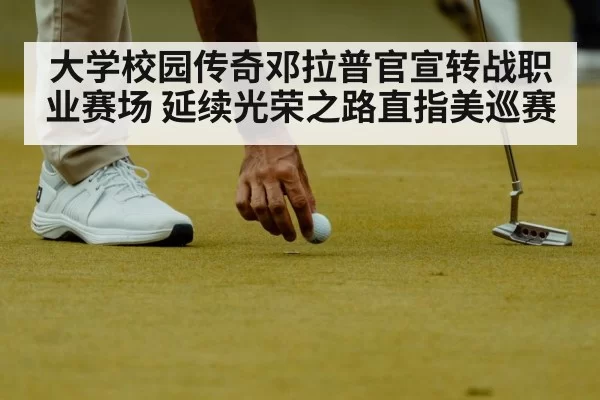 大学校园传奇邓拉普官宣转战职业赛场 延续光荣之路直指美巡赛