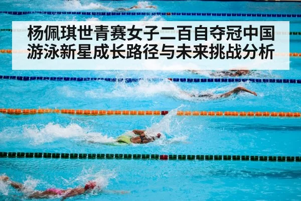 杨佩琪世青赛女子二百自夺冠中国游泳新星成长路径与未来挑战分析