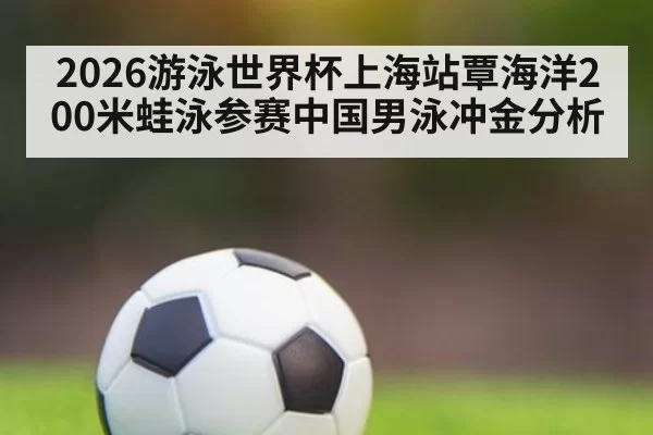 2026游泳世界杯上海站覃海洋200米蛙泳参赛中国男泳冲金分析