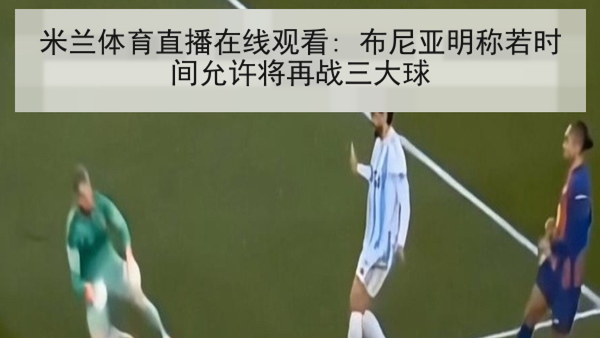 米兰体育直播在线观看: 布尼亚明称若时间允许将再战三大球