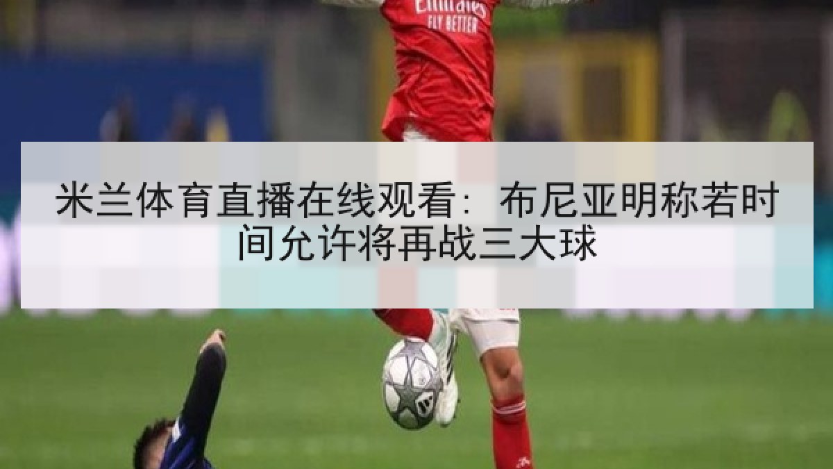 米兰体育直播在线观看: 布尼亚明称若时间允许将再战三大球